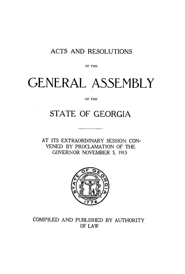 handle is hein.ssl/ssga0216 and id is 1 raw text is: ACTS AND RESOLUTIONS

OF THE
GENERAL ASSEMBLY
OF TE
STATE OF GEORGIA

AT ITS EXTRAORDINARY SESSION CON-
VENED BY PROCLAMATION OF THE
GOVERNOR NOVEMBER 3, 1915

COMPILED AND PUBLISHED BY AUTHORITY
OF LAW


