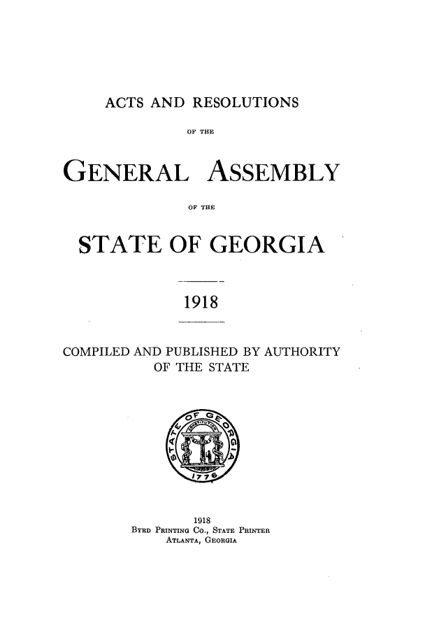 handle is hein.ssl/ssga0220 and id is 1 raw text is: ACTS AND RESOLUTIONS

OF THE
GENERAL ASSEMBLY
OF THE
STATE OF GEORGIA

1918

COMPILED AND PUBLISHED BY AUTHORITY
OF THE STATE

1918
BYRo PRINTING Co., STATE PRINTER
ATLANTA, GEORGIA


