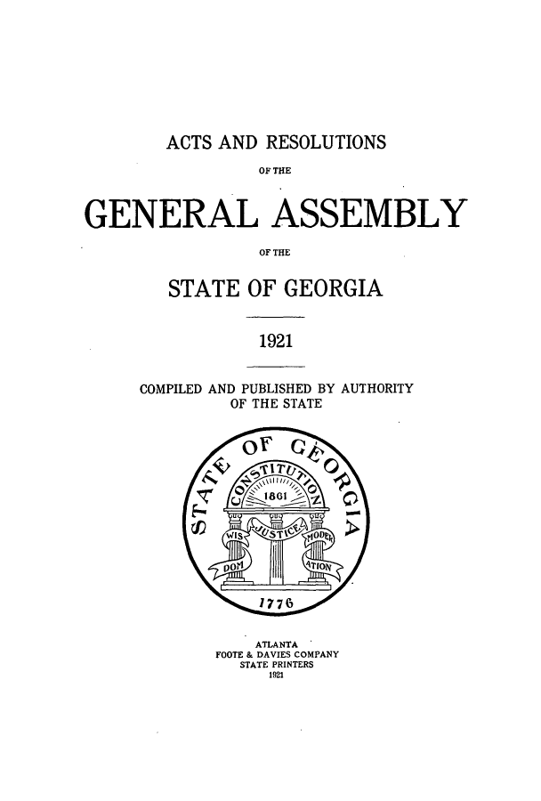handle is hein.ssl/ssga0223 and id is 1 raw text is: 










        ACTS AND RESOLUTIONS

                 OF TE



GENERAL ASSEMBLY

                 OF THE


STATE OF GEORGIA


1921


COMPILED AND PUBLISHED BY AUTHORITY
         OF THE STATE


    ATLANTA
FOOTE & DAVIES COMPANY
  STATE PRINTERS
     1921


