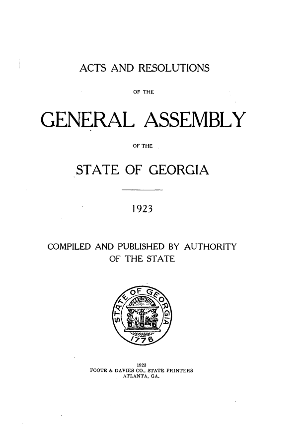 handle is hein.ssl/ssga0225 and id is 1 raw text is: ACTS AND RESOLUTIONS

OF THE
GENERAL ASSEMBLY
OF THE
STATE OF GEORGIA

1923

COMPILED AND PUBLISHED BY AUTHORITY
OF THE STATE

1923
FOOTE & DAVIES CO., STATE PRINTERS
ATLANTA, GA.


