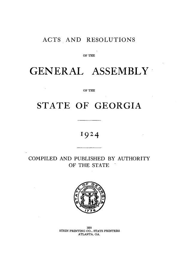 handle is hein.ssl/ssga0226 and id is 1 raw text is: ACTS AND RESOLUTIONS

OF THE
GENERAL ASSEMBLY
OF TBE

STATE

OF GEORGIA

1924

COMPILED AND PUBLISHED BY AUTHORITY
OF THE STATE '

1924
STEIN PRINTING CO.. STATE PRINTERS
ATLANTA. GA.


