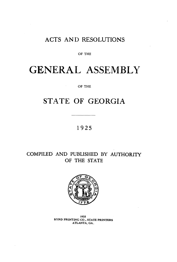 handle is hein.ssl/ssga0227 and id is 1 raw text is: ACTS AND RESOLUTIONS

OF THE
GENERAL ASSEMBLY
OF THE
STATE OF GEORGIA

1925

COMPILED AND PUBLISHED BY AUTHORITY
OF THE STATE

1925
BYRD PRINTING CO., STATE PRINTERS
ATLANTA, GA.


