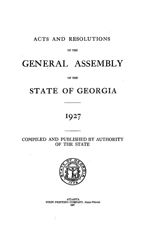 handle is hein.ssl/ssga0229 and id is 1 raw text is: ACTS AND RESOLUTIONS

OF THE
GENERAL ASSEMBLY
OF THE

STATE

OF GEORGIA

1927

COMPILED AND PUBLISHED BY AUTHORITY
OF THE STATE
ATLANTA
STEIN PRINTING COMPANY, State Printer
1927


