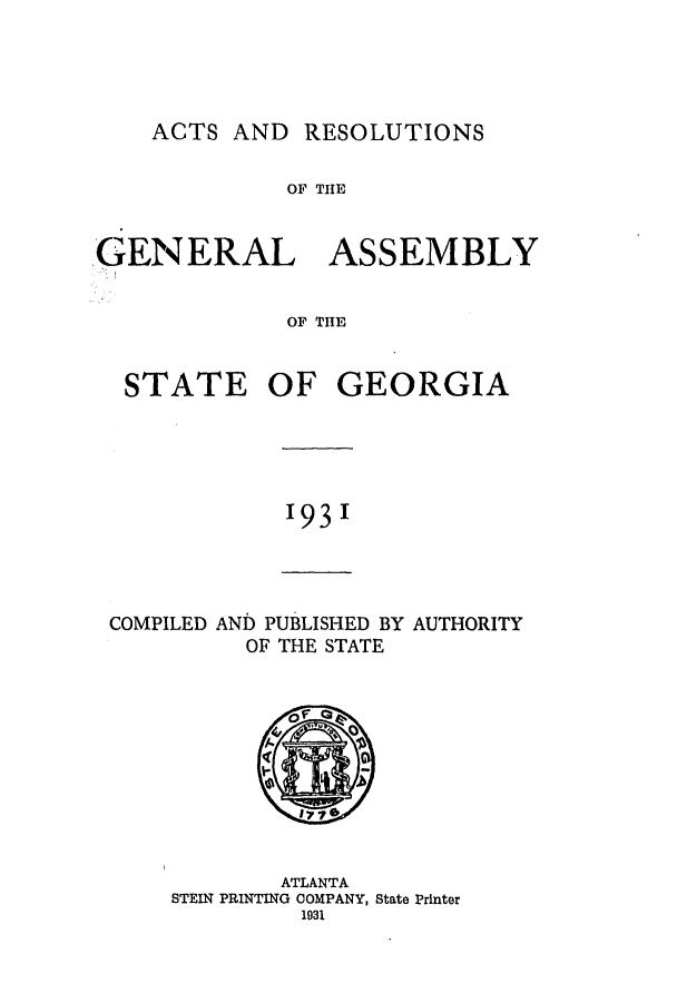 handle is hein.ssl/ssga0231 and id is 1 raw text is: ACTS AND RESOLUTIONS

OF THE
GENERAL ASSEMBLY
OF THE

STATE

OF GEORGIA

1931

COMPILED AND PUBLISHED BY
OF THE STATE

AUTHORITY

ATLANTA
STEIN PRINTING OOMPANY, State Printer
1931


