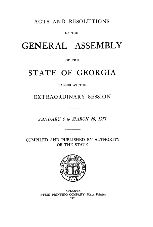 handle is hein.ssl/ssga0232 and id is 1 raw text is: ACTS AND

RESOLUTIONS

OF THE
GENERAL ASSEMBLY
OF THE
STATE OF GEORGIA

PASSED AT THE
EXTRAORDINARY SESSION
JANUARY 6 lo JlIARCH 26, 1931

COMPILED

AND PUBLISHED BY
OF THE STATE

AUTHORITY

ATLANTA
STEIN PRINTING OOMPANY, State Printer
1931


