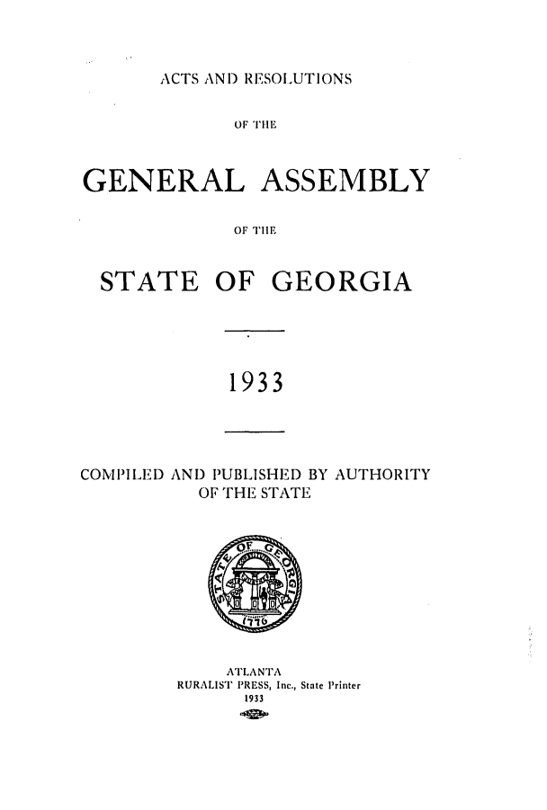 handle is hein.ssl/ssga0233 and id is 1 raw text is: ACTS AND RESOLUTIONS

OF THE
GENERAL ASSEMBLY
OF THE
STATE OF GEORGIA

1933

COMPILED AND PUBLISHED BY AUTHORITY
OF THE STATE

ATLANTA
RURALIST PRESS, Inc., State Printer
1933


