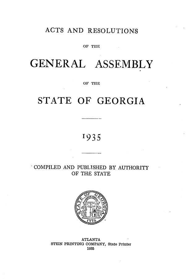 handle is hein.ssl/ssga0234 and id is 1 raw text is: ACTS AND RESOLUTIONS

OF THE
GENERAL ASSEMBLY
OF THE
STATE OF GEORGIA

1935

COMPILED AND PUBLISHED BY AUTHORITY
OF THE STATE

ATLANTA
STEIN PRINTING COMPANY, State Printer
1935


