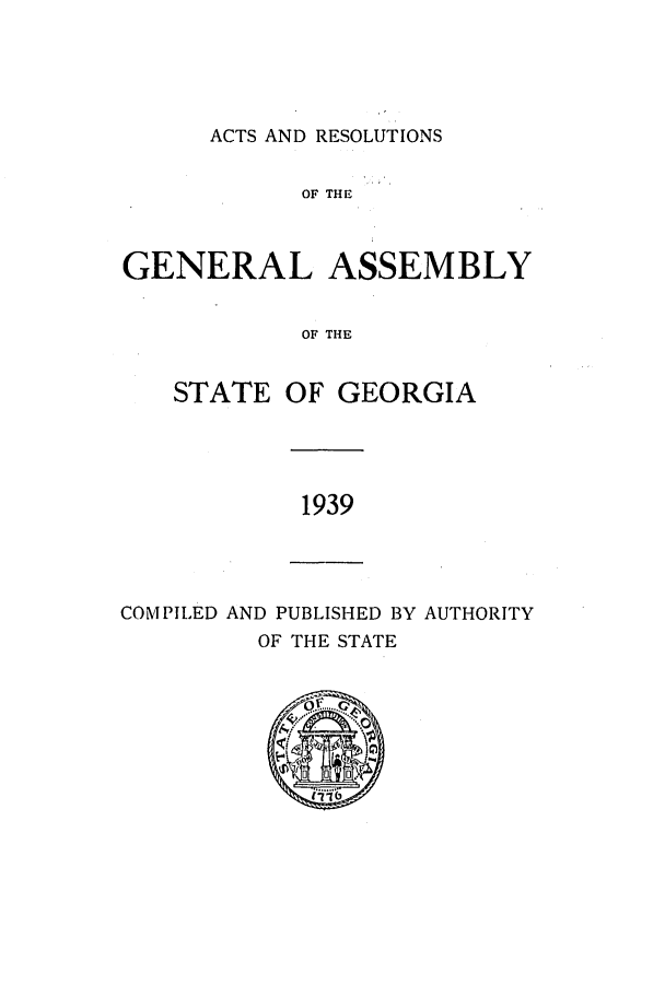 handle is hein.ssl/ssga0237 and id is 1 raw text is: ACTS AND RESOLUTIONS

OF THE
GENERAL ASSEMBLY
OF THE

STATE

OF GEORGIA

1939

COMPILED AND PUBLISHED BY AUTHORITY
OF THE STATE


