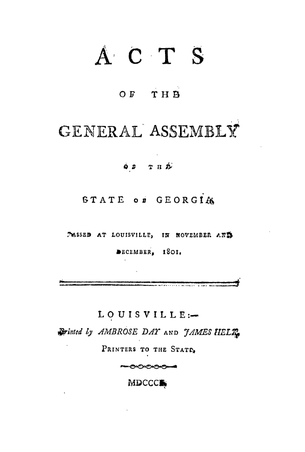 handle is hein.ssl/ssga0252 and id is 1 raw text is: ACT

S

OF THB
GENERAL ASSEMBLt
OD  T H
GTATE on GEORGiz4

,*SSED AT LOUISVILLE,
&ECEMBER,

IN NOVEMBER . AN
18ois

LOUIS VILLE:.
*lrinted ly AMBROSE DA2 AND 7AMES HEL4
PRINTERS TO THE STAT,
MDCCCUb


