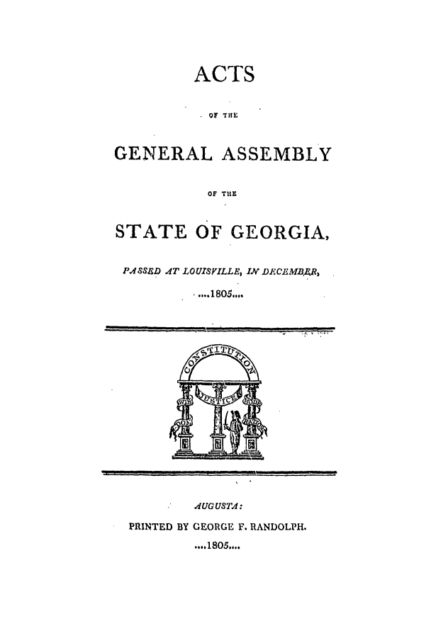 handle is hein.ssl/ssga0257 and id is 1 raw text is: ACTS
OF THE
GENERAL ASSEMBLY
OF THE
STATE OF GEORGIA,
PASSED AT LOUISVILLE, IN DECE MBAR,F
....1805...
111
AUGUSTA:
PRINTED BY GEORGE F. RANDOLPH.
.... 1805....


