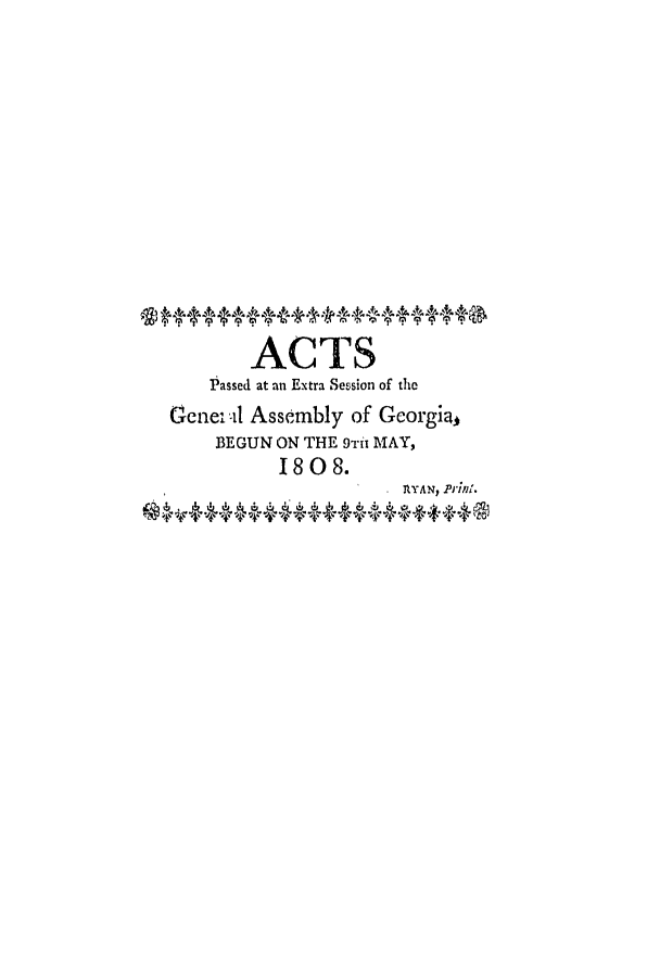 handle is hein.ssl/ssga0262 and id is 1 raw text is: ACTS
Passed at an Extra Session of the
Gene-,l Assembly of Georgia,
BEGUN ON THE 9Til MAY,
1808.
RYAN, Print.
$4     4, 4   4-4 444:++4@


