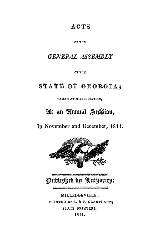 handle is hein.ssl/ssga0266 and id is 1 raw text is: ACTS
O? THE
GENERAL ASSEMBLY
Of THE
$TATE OF GEORGIA;
PASSED AT MILLEDGEVILLE,
63t an   Usnual et~fion,7
In November and December, 18 11
MILLEDGEVILLE:
PRINTED BY S. & F. GRANTLAND).
STATE PRINTERS&
1811.


