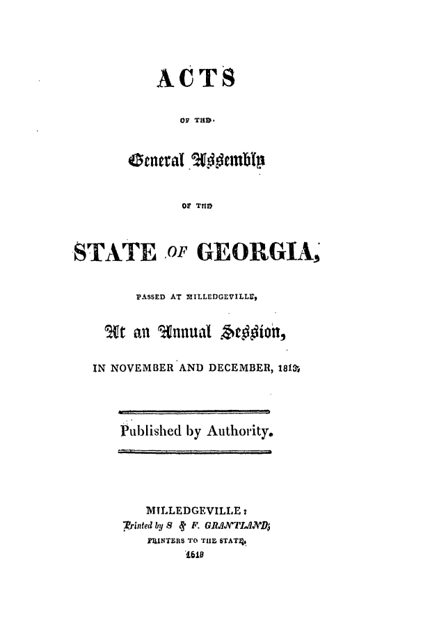 handle is hein.ssl/ssga0268 and id is 1 raw text is: ACTS
017 TSD
aOFeN p
OF TJtD

STATE .0F GEORGIA
PASSED AT MILLEDGEVILLE,
an %nnual .etiion,
IN NOVEMBER AND DECEMBER, 1813

Published by Authority.
I I

WITLLEDGEVILLE:
printed by 8 gy F. GRJNTLJD)
klNTERS TO Ti STAT14.
'1610


