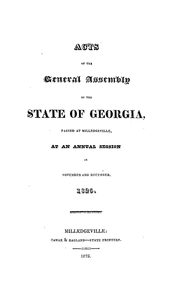 handle is hein.ssl/ssga0282 and id is 1 raw text is: O TUfa

OF THE
STATE OF GEORGIA,

PASSED AT MILLEDGEVILLE,
AT AN ANNUAL SESSION
IN
NOVE3BEhR AND DICEMIER,
MILLEDGEVILLE:
OAMAK & RAGLAND-STATE PRINTER.
1825,


