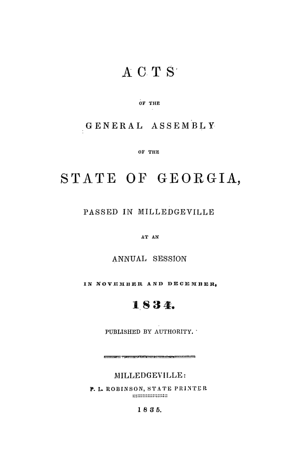 handle is hein.ssl/ssga0291 and id is 1 raw text is: ACT S'

OF THE

GENERAL

ASSEMBLY

OF THE

STATE OF GEORGIA,
PASSED IN MILLEDGEVILLE
AT AN
ANNUAL SESSION

IN NOVEMBER AND DECEMDIBER,
1 8   4.
PUBLISHED BY AUTHORITY.'

MILLEDGEVILLE:
P. L ROBINSON, STATE PRINTER

185.


