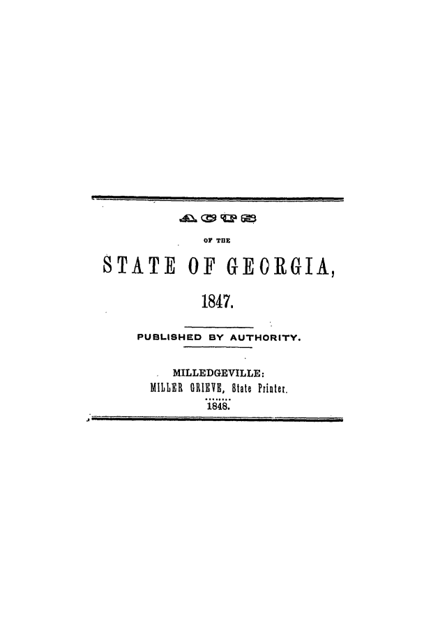 handle is hein.ssl/ssga0302 and id is 1 raw text is: OF THlE
STATE OF GEORGIA,
1847.
PUBLISHED BY AUTHORITY.
MILLEDGEVILLE:
MILLER GRIEVE, tate Printer.
1848.


