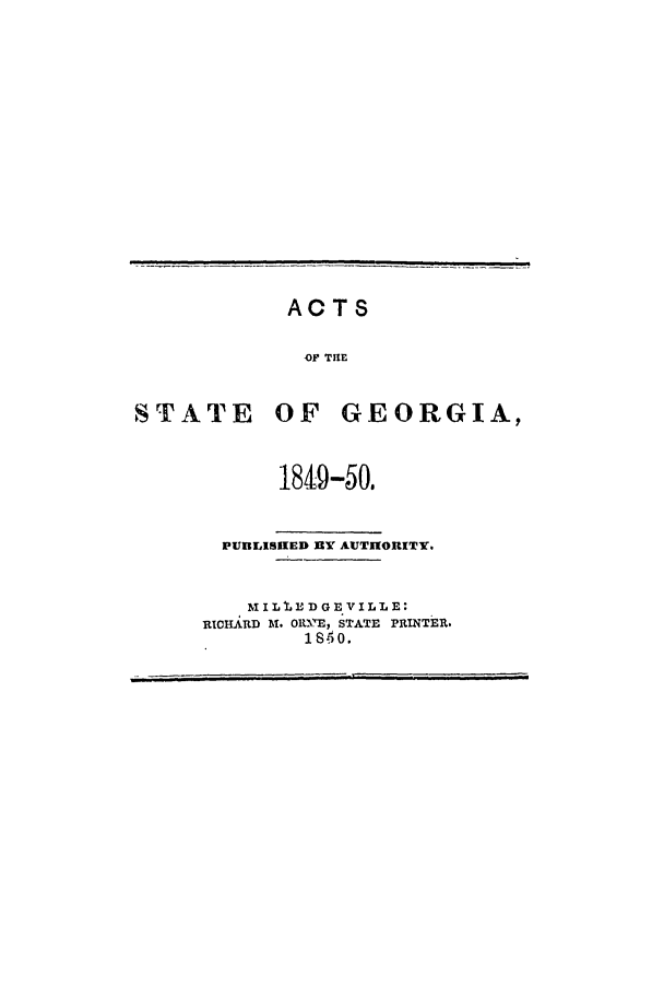 handle is hein.ssl/ssga0303 and id is 1 raw text is: ACTS
OF THE
STATE OF GEORGIA,

1849-50.
PUBLISIKED InY AUTHORITY.
M I LE D G E V I L L E:
RICHARD M. OW.E, STATE PRINTER.
1840.


