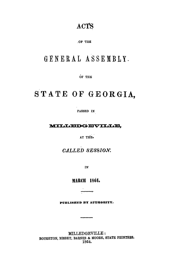 handle is hein.ssl/ssga0315 and id is 1 raw text is: AC'S
.OF THE

GENERAL

ASSEMBLY.

OF THE

STATE OF GEORGIA,
PASSED IN
AT TIfE%

C./LLED SESSION.
IN
MARCH 1864.

PUBLISIED BY AUTIHORITY.
IULLEDGEVILLE:
MOUGUTON, NISBET, BARNES & MOORE, STATE PRINTESS.
1864.


