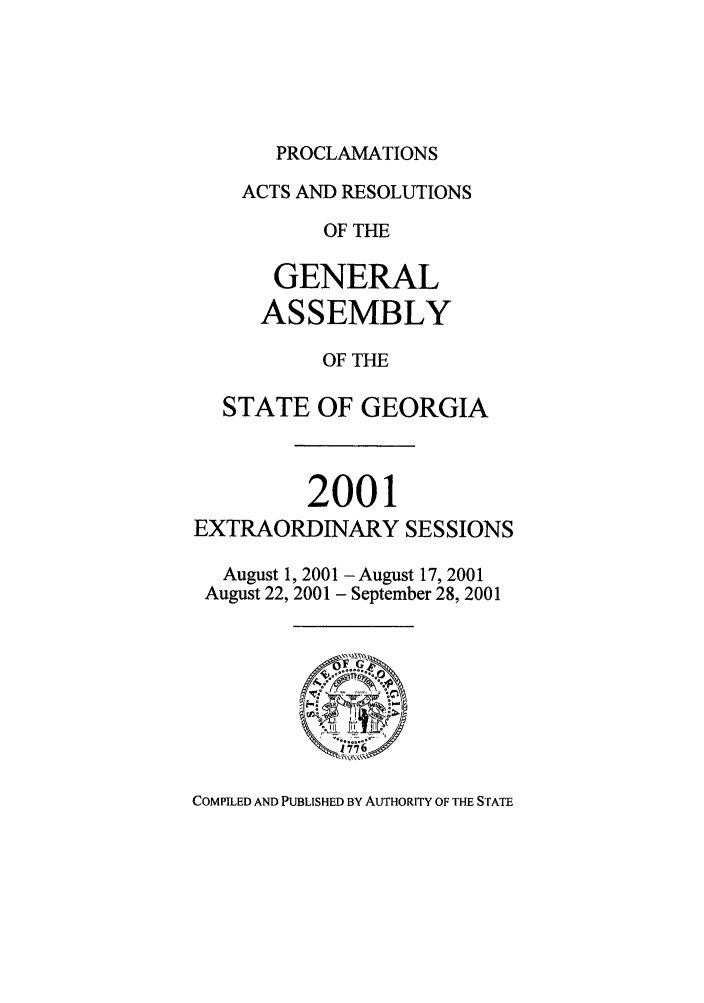 handle is hein.ssl/ssga0318 and id is 1 raw text is: PROCLAMATIONS

ACTS AND RESOLUTIONS
OF THE
GENERAL
ASSEMBLY
OF THE
STATE OF GEORGIA
2001
EXTRAORDINARY SESSIONS
August 1, 2001 -August 17, 2001
August 22, 2001 - September 28, 2001

COMPILED AND PUBLISHED BY AUTHORITY OF THE STATE


