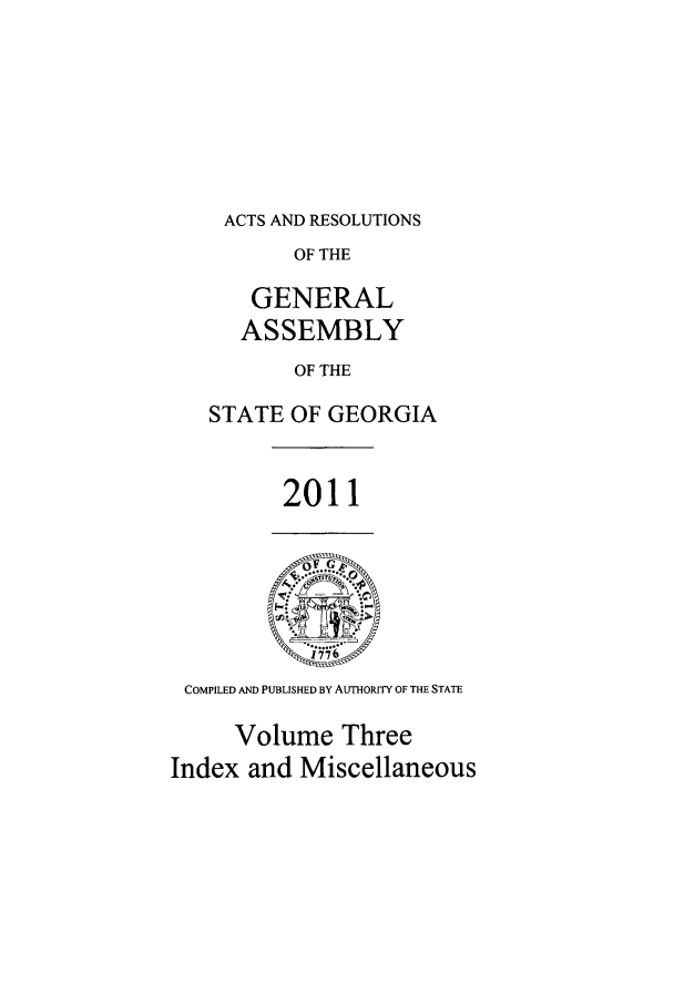 handle is hein.ssl/ssga0322 and id is 1 raw text is: ACTS AND RESOLUTIONS
OF THE
GENERAL
ASSEMBLY
OF THE
STATE OF GEORGIA

2011

COMPILED AND PUBLISHED BY AUTHORITY OF THE STATE
Volume Three
Index and Miscellaneous


