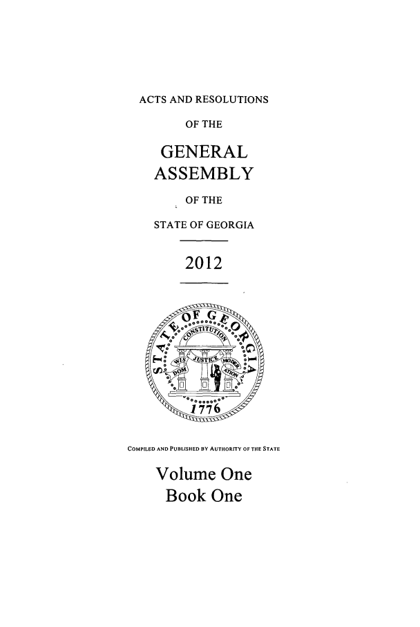 handle is hein.ssl/ssga0323 and id is 1 raw text is: ACTS AND RESOLUTIONS

OF THE
GENERAL
ASSEMBLY
OF THE
STATE OF GEORGIA

2012

COMPILED AND PUBLISHED BY AUTHORITY OF THE STATE

Volume One
Book One


