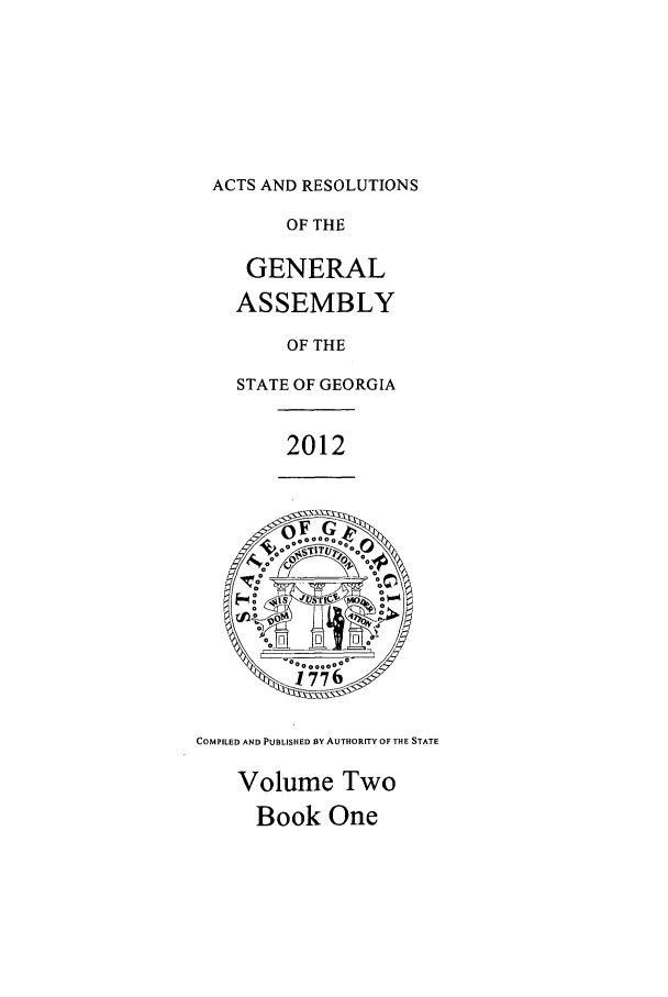 handle is hein.ssl/ssga0325 and id is 1 raw text is: ACTS AND RESOLUTIONS

OF THE
GENERAL
ASSEMBLY
OF THE
STATE OF GEORGIA
2012

COMPILED AND PUBLISHED BY AUTHORITY OF THE STATE

Volume Two
Book One


