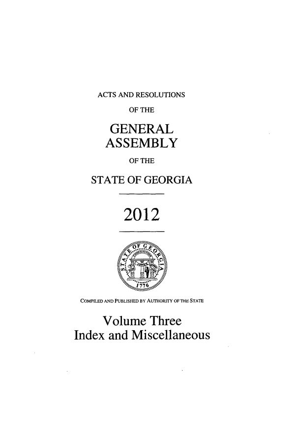 handle is hein.ssl/ssga0327 and id is 1 raw text is: ACTS AND RESOLUTIONS
OF THE
GENERAL
ASSEMBLY
OF THE
STATE OF GEORGIA
2012
COMPILED AND PUBLISIRED BY AUTHORITY OF THE STATE
Volume Three
Index and Miscellaneous


