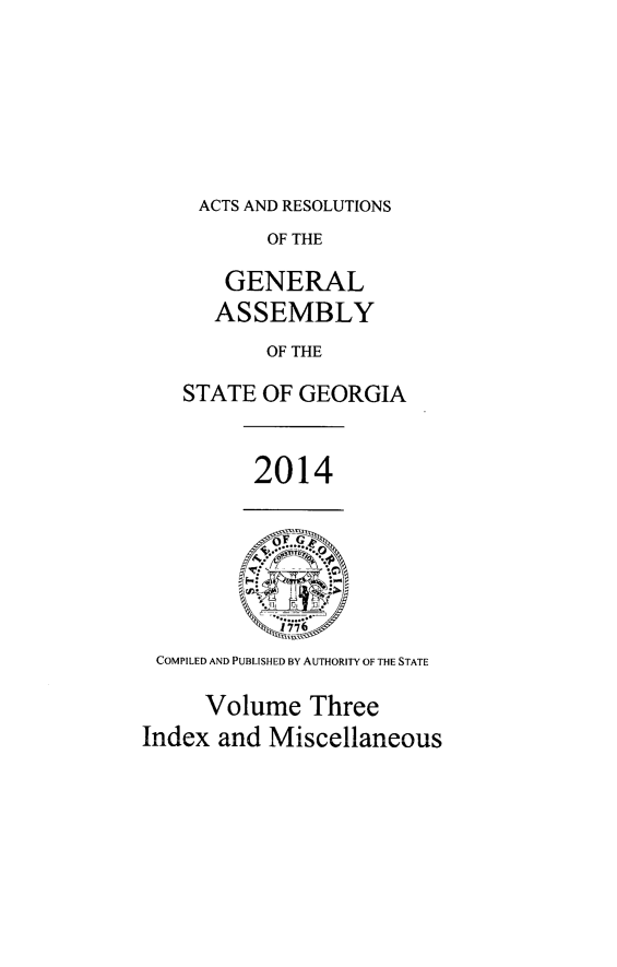 handle is hein.ssl/ssga0336 and id is 1 raw text is: ACTS AND RESOLUTIONS
OF THE
GENERAL
ASSEMBLY
OF THE
STATE OF GEORGIA

2014

COMPILED AND PUBLISHED BY AUTHORITY OF THE STATE
Volume Three
Index and Miscellaneous


