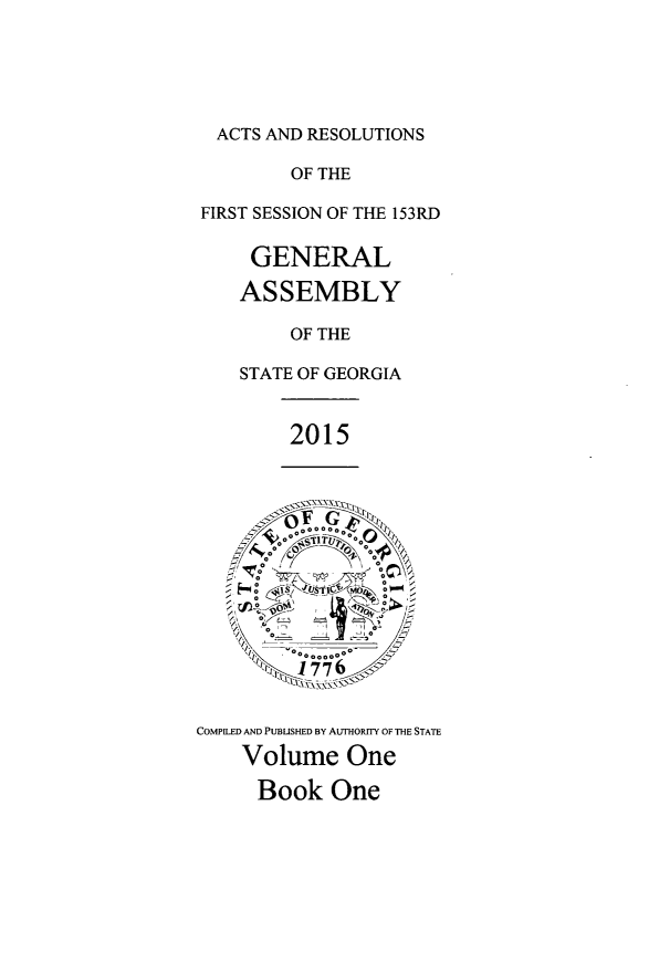 handle is hein.ssl/ssga0337 and id is 1 raw text is: 





  ACTS AND RESOLUTIONS

         OF THE

FIRST SESSION OF THE 153RD

     GENERAL

     ASSEMBLY

         OF THE

    STATE OF GEORGIA


         2015











      Book    n
      0 I          - ST 0

      0        1J-20 :1
      _  0 *0 000 0



COMPILED AND PUBLISHED By AUTHORITY OF ThE STATE
    Volume One

      Book One


