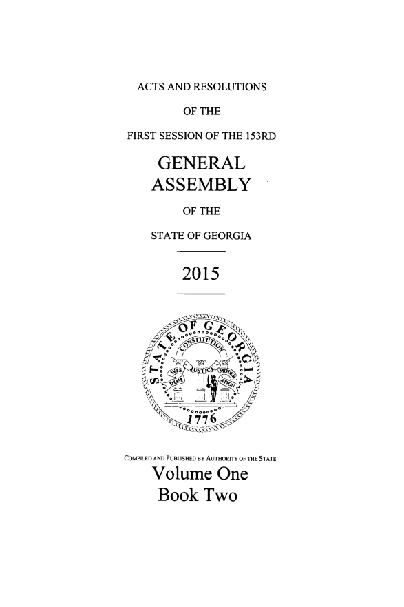 handle is hein.ssl/ssga0338 and id is 1 raw text is: 






  ACTS AND RESOLUTIONS

         OF THE

FIRST SESSION OF THE 153RD

     GENERAL

     ASSEMBLY

         OF THE

    STATE OF GEORGIA


         2015




      B  ooooo
      ~o  s   -TU 0

    V~\J o  o
               S 0
     oI  0AZ

        %ooooo
        1i j776


COMPILED AND PUBLISHED By AUTHORITY OF THE STATE
    Volume One

    Book Two


