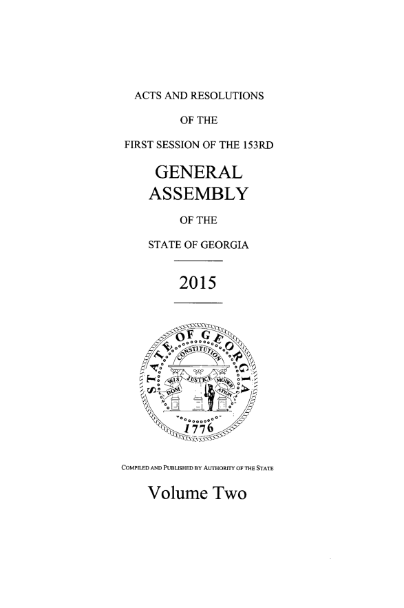 handle is hein.ssl/ssga0340 and id is 1 raw text is: 






  ACTS AND RESOLUTIONS

         OF THE

FIRST SESSION OF THE 153RD

     GENERAL

     ASSEMBLY

         OF THE

    STATE OF GEORGIA


         2015





         COMLE NoooPoooF

     ~oo
       'p        o






COMPILED AND PUBLISHED By AUTHORITY OF THE STATE


Volume Two


