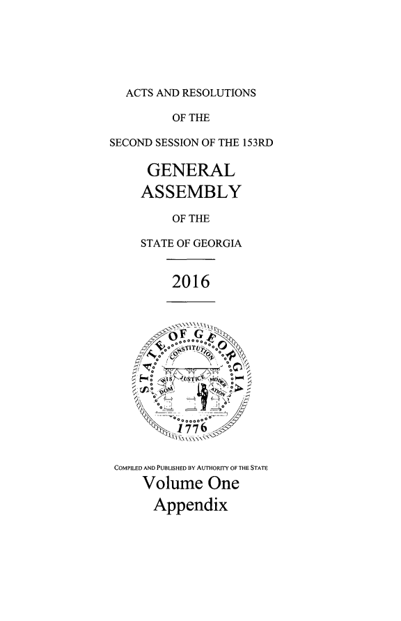 handle is hein.ssl/ssga0343 and id is 1 raw text is: 






ACTS AND RESOLUTIONS


         OF THE

SECOND SESSION OF THE 153RD

     GENERAL

     ASSEMBLY

         OF THE

     STATE OF GEORGIA


2016


COMPILED AND PUBLISHED BY AUTHORITY OF THE STATE
    Volume One

      Appendix


