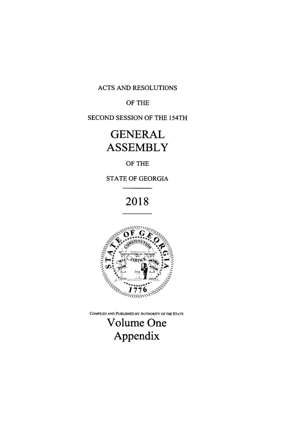 handle is hein.ssl/ssga0351 and id is 1 raw text is: 










ACTS AND RESOLUTIONS


         OF THE

SECOND SESSION OF THE 154TH

     GENERAL

     ASSEMBLY

         OF THE

    STATE OF GEORGIA


         2018



         A~F G



         V    ~-





COMPILED AND PUBLISHED BY AuTHORrrY OF THE STATE
    Volume One

      Appendix


