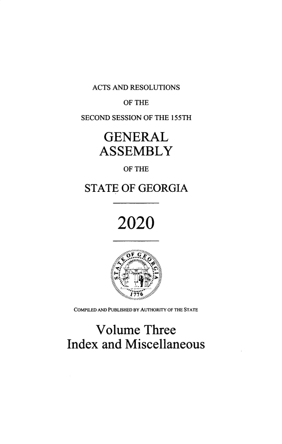 handle is hein.ssl/ssga0361 and id is 1 raw text is: ACTS AND RESOLUTIONS

OF THE
SECOND SESSION OF THE 155TH
GENERAL
ASSEMBLY
OF THE
STATE OF GEORGIA
2020
COMPILED AND PUBLISHED BY AUTHORITY OF THE STATE
Volume Three
Index and Miscellaneous


