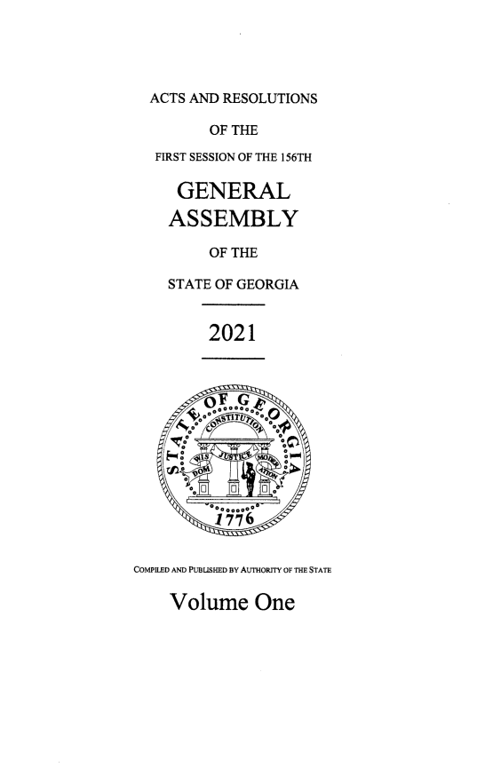 handle is hein.ssl/ssga0362 and id is 1 raw text is: ACTS AND RESOLUTIONS
OF THE
FIRST SESSION OF THE 156TH
GENERAL
ASSEMBLY
OF THE
STATE OF GEORGIA
2021
COMPILED AND PUHUSHLED BY AUTHORITY OF THE STATE

Volume One


