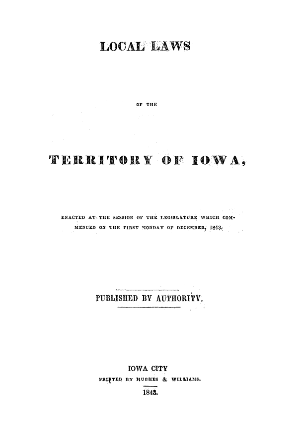 handle is hein.ssl/ssia0064 and id is 1 raw text is: LOCAL LAWS
or THE
TERRITORY OF IOWA,

ENACTED AT THE SESSION OF THE LEGISLATURE WHICH COM-
MENCED ON THE FIRST MONDAY OF DECEMBER, 184
PUBLISHED BY AUTHORITY.
IOWA CITY
FRIVTED BY HUGUIE & WILLIAMS.
184.


