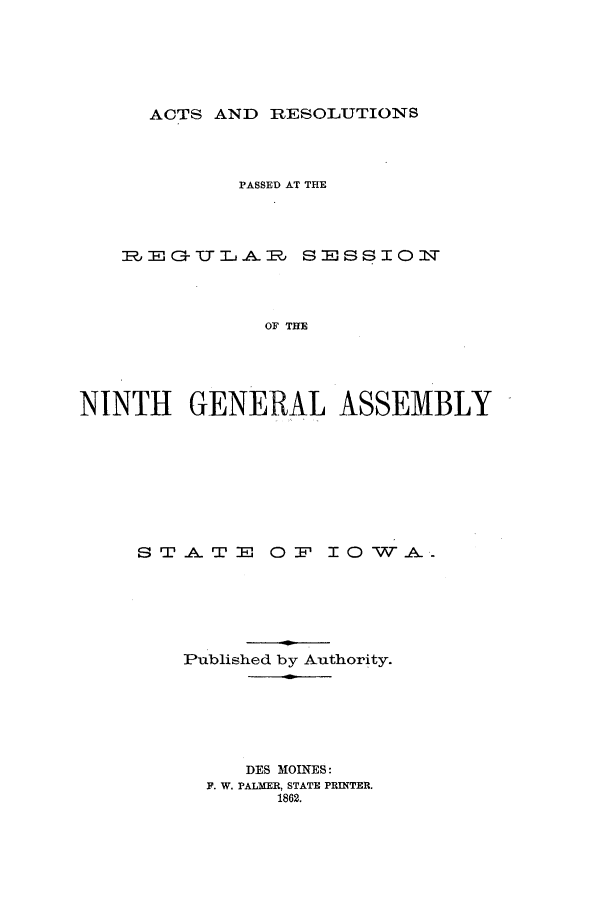 handle is hein.ssl/ssia0080 and id is 1 raw text is: ACTS AND RESOLUTIONS

PASSED AT THE
REtrTLAP SESSION
OF TE
NINTH GENERAL ASSEMBLY

STATE

0F IOWA.

Published by Authority.
DES MOIN-ES:
F. W. PALMER, STATE PRINTER.
1862.


