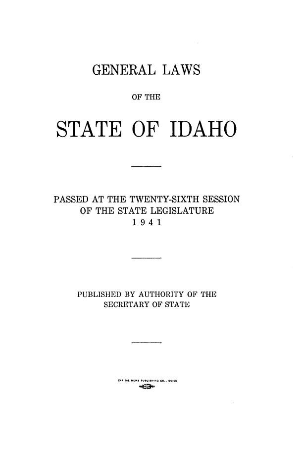 handle is hein.ssl/ssid0057 and id is 1 raw text is: GENERAL LAWS
OF THE
STATE OF IDAHO

PASSED AT THE TWENTY-SIXTH SESSION
OF THE STATE LEGISLATURE
1941

PUBLISHED BY AUTHORITY OF THE
SECRETARY OF STATE

CAPITAL NEWS PUBLIS'ING C.., 0.11t


