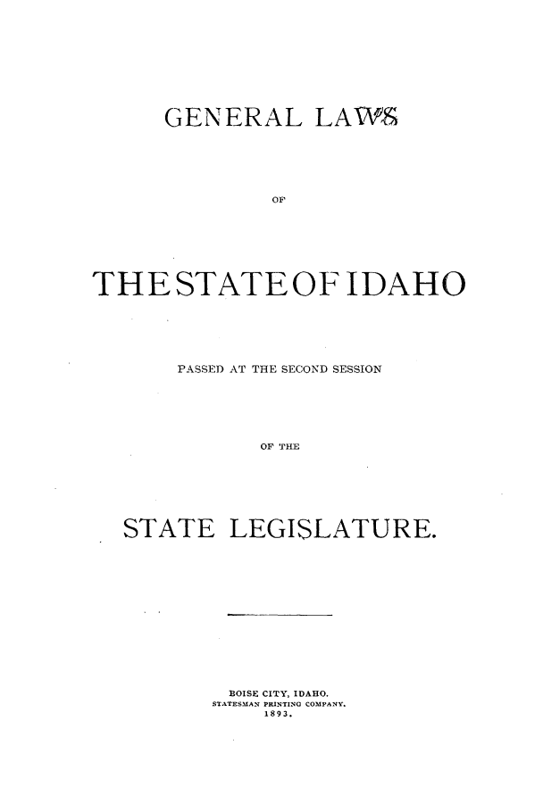 handle is hein.ssl/ssid0102 and id is 1 raw text is: GENERAL LAWS
OF
THE STATE OF IDAHO

PASSED AT THE SECOND SESSION
OF THE
STATE LEGISLATURE.

BOISE CITY, IDAHO.
STATESMAN PRINTING COMPANY.
1893.


