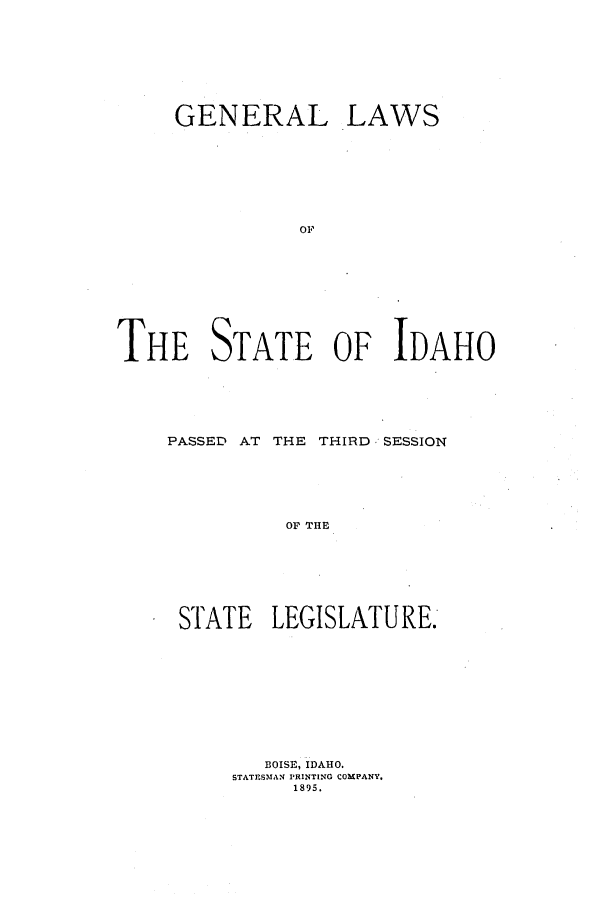 handle is hein.ssl/ssid0103 and id is 1 raw text is: GENERAL LAWS
OF
THE STATE OF IDAHO

PASSED AT THE THIRD SESSION
OF THE
STATE LEGISLATURE.

BOISE, IDAHO.
STATESMAN PRINTING COMPANY.
1895.


