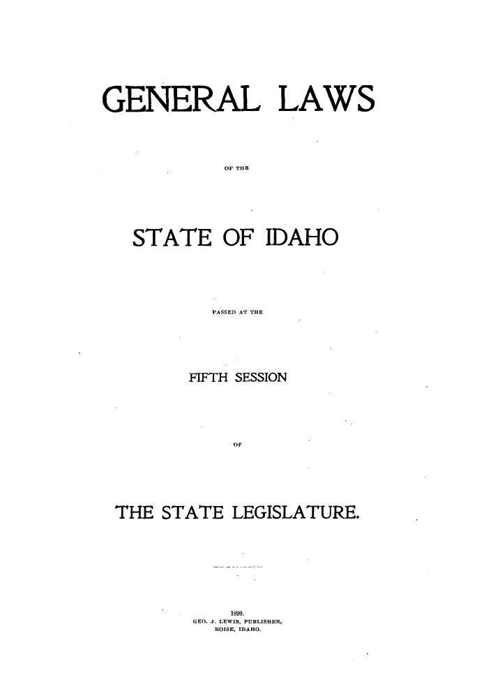 handle is hein.ssl/ssid0105 and id is 1 raw text is: GENERAL LAWS
OF THE

STATE

OF IDAHO

PASSED AT THE
FIFTH SESSION
THE STATE LEGISLATURE.
GEO. J. LEWIS, PUBLISHER,
BOISE, IDAHO.


