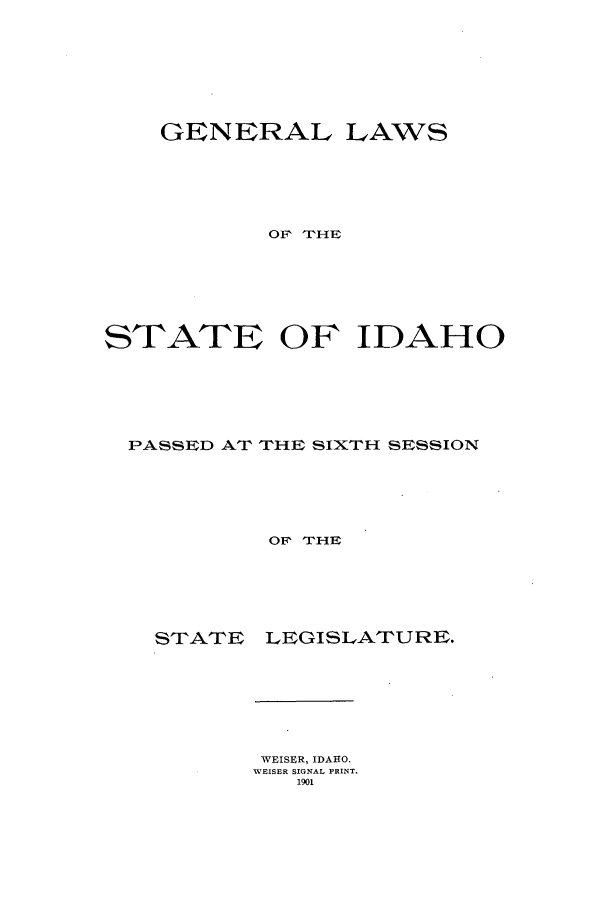 handle is hein.ssl/ssid0107 and id is 1 raw text is: GENERAL LAWS
OF, THE
STATE OF IDAHO
PASSED AT THE SIXTH SESSION
OF THE

STATE

LEGISLATURE.

WEISER, IDAHO.
WEISER SIGNAL PRINT.
1901


