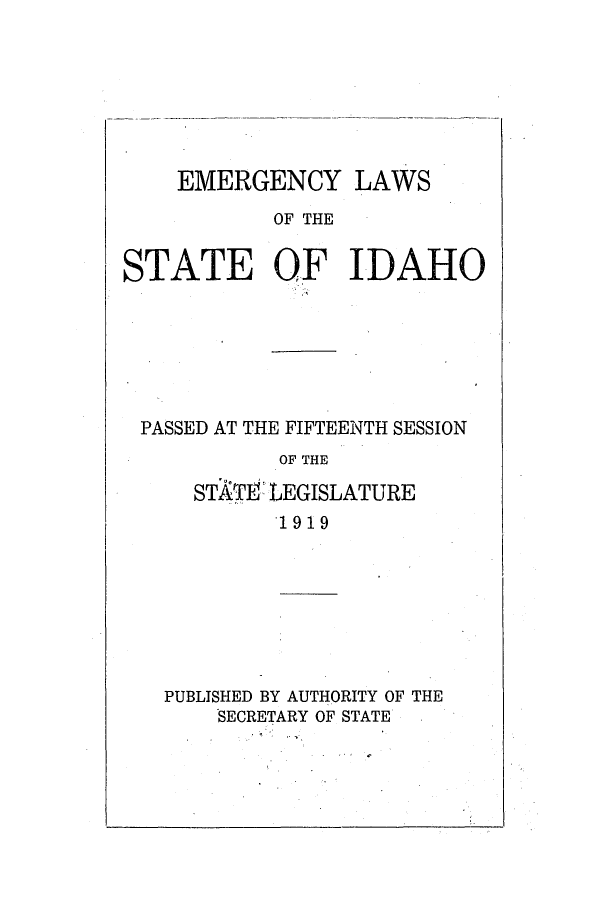 handle is hein.ssl/ssid0117 and id is 1 raw text is: EMERGENCY LAWS
OF THE
STATE OF IDAHO

PASSED AT THE FIFTEENTH SESSION
OF THE
STAT~t LEGISLATURE
1919

PUBLISHED BY AUTHORITY OF THE
SECRETARY OF STATE

I I


