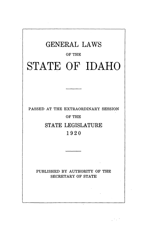 handle is hein.ssl/ssid0118 and id is 1 raw text is: GENERAL LAWS
OF THE
STATE OF IDAHO

PASSED AT THE EXTRAORDINARY SESSION
OF THE
STATE LEGISLATURE
1920

PUBLISHED BY AUTHORITY OF THE
SECRETARY OF STATE


