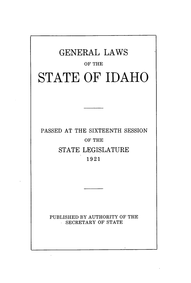handle is hein.ssl/ssid0119 and id is 1 raw text is: GENERAL LAWS
OF THE
STATE OF IDAHO

PASSED AT THE SIXTEENTH SESSION
OF THE
STATE LEGISLATURE
1921

PUBLISHED BY AUTHORITY OF THE
. SECRETARY OF STATE


