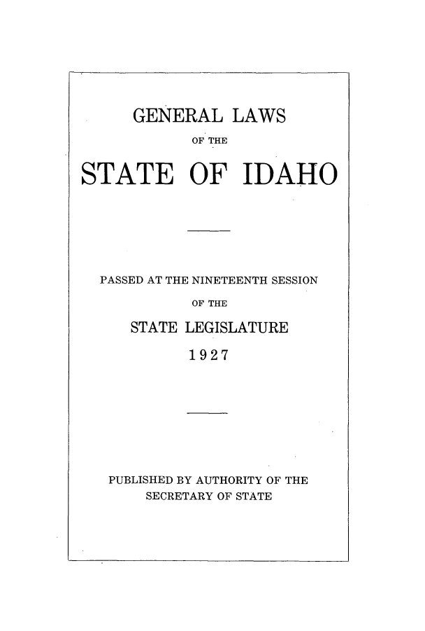 handle is hein.ssl/ssid0122 and id is 1 raw text is: GENERAL LAWS
OF THE
STATE OF IDAHO

PASSED AT THE NINETEENTH SESSION
OF THE
STATE LEGISLATURE
1927

PUBLISHED BY AUTHORITY OF THE
SECRETARY OF STATE



