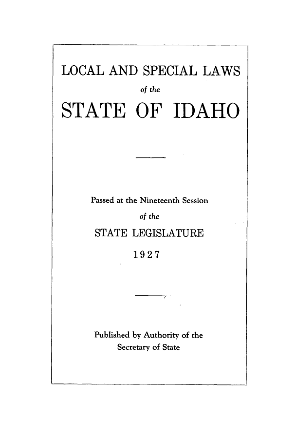 handle is hein.ssl/ssid0123 and id is 1 raw text is: LOCAL AND SPECIAL LAWS
of the
STATE OF IDAHO

Passed at the Nineteenth Session
of the
STATE LEGISLATURE
1927

Published by Authority of the
Secretary of State


