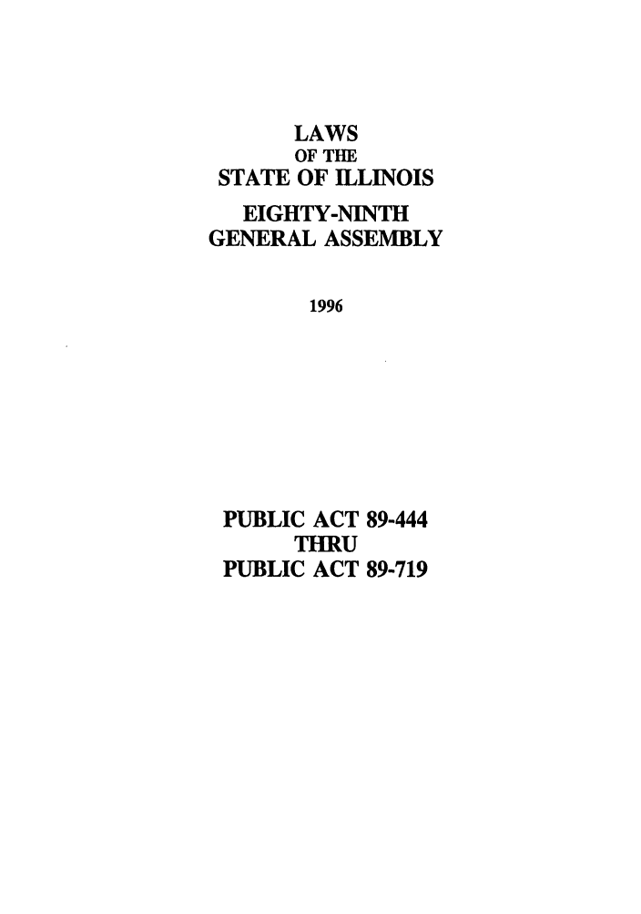 handle is hein.ssl/ssil0024 and id is 1 raw text is: LAWS
OF THE
STATE OF ILLINOIS
EIGHTY-NINTH
GENERAL ASSEMBLY
1996
PUBLIC ACT 89-444
THRU
PUBLIC ACT 89-719



