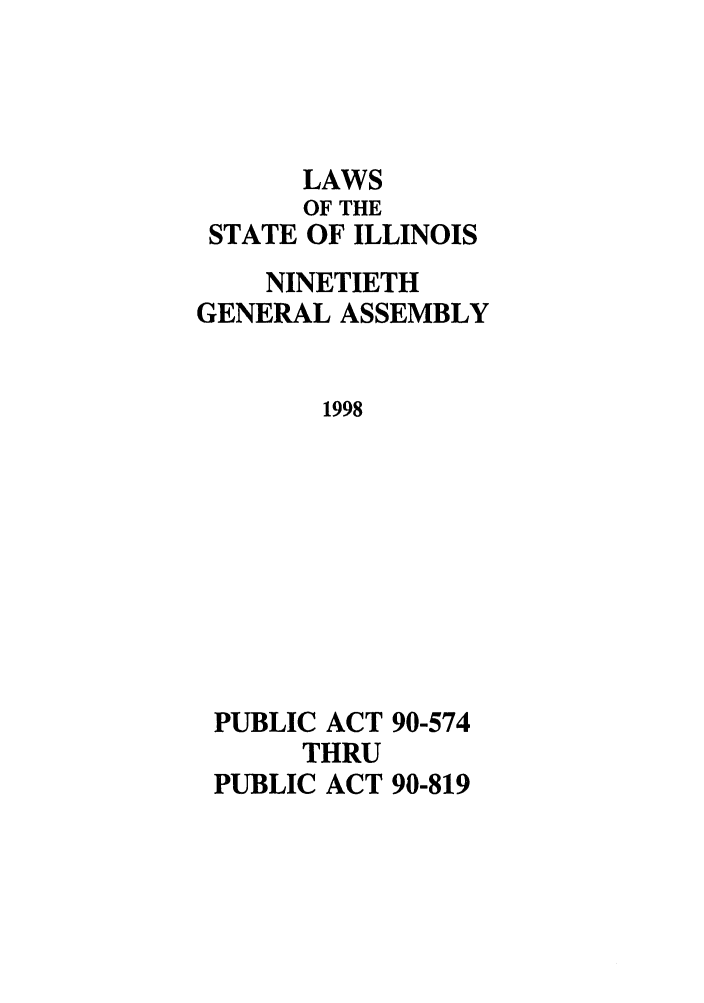 handle is hein.ssl/ssil0032 and id is 1 raw text is: LAWS
OF THE
STATE OF ILLINOIS
NINETIETH
GENERAL ASSEMBLY
1998
PUBLIC ACT 90-574
THRU
PUBLIC ACT 90-819


