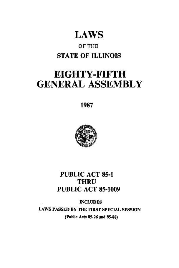 handle is hein.ssl/ssil0050 and id is 1 raw text is: LAWS
OF THE
STATE OF ILLINOIS

EIGHTY-FIFTH
GENERAL ASSEMBLY
1987

PUBLIC ACT 85-1
THRU
PUBLIC ACT 85-1009

INCLUDES
LAWS PASSED BY THE FIRST SPECIAL SESSION
(Public Acts 85-26 and 85-88)


